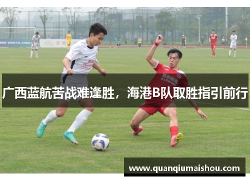 广西蓝航苦战难逢胜，海港B队取胜指引前行